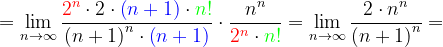 \dpi{120} =\lim_{n \to \infty }\frac{{\color{Red} 2^{n}}\cdot 2\cdot {\color{Blue} \left ( n+1 \right )}\cdot {\color{Green} n!}}{\left ( n+1 \right )^{n}\cdot {\color{Blue} \left ( n+1 \right )}}\cdot \frac{n^{n}}{{\color{Red} 2^{n}}\cdot {\color{Green} n!}}=\lim_{n \to \infty }\frac{2\cdot n^{n}}{\left ( n+1 \right )^{n}}=